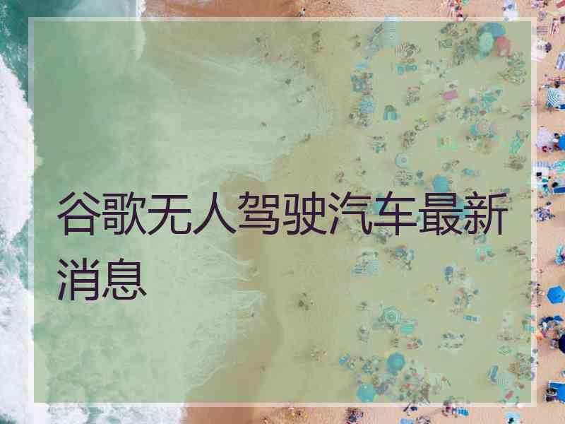 谷歌无人驾驶汽车最新消息