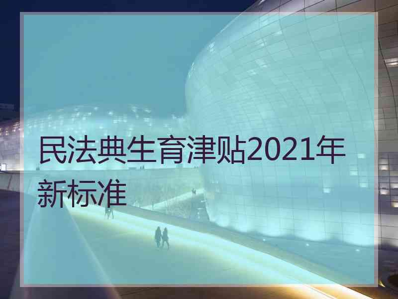 民法典生育津贴2021年新标准