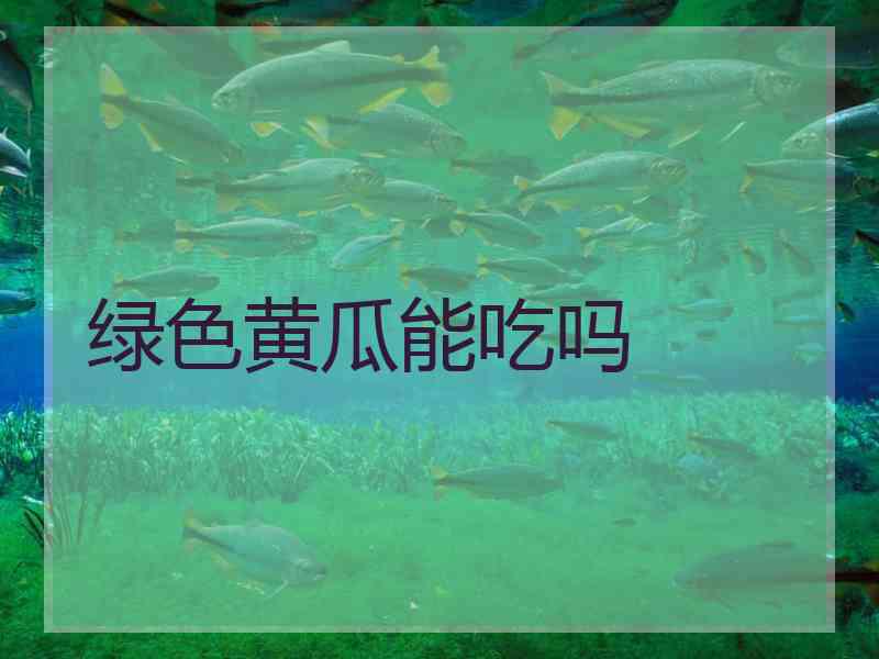 绿色黄瓜能吃吗