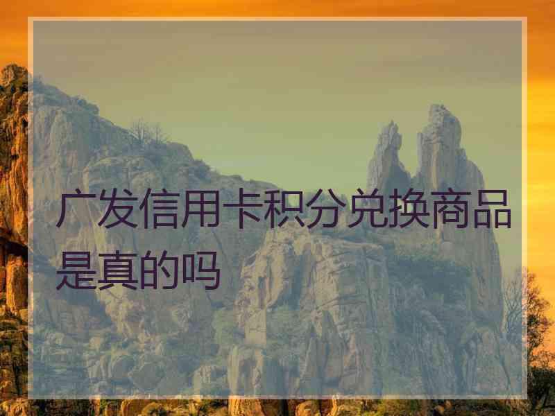 广发信用卡积分兑换商品是真的吗