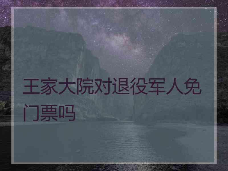 王家大院对退役军人免门票吗