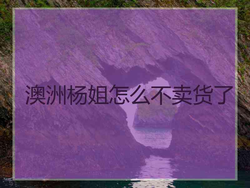 澳洲杨姐怎么不卖货了