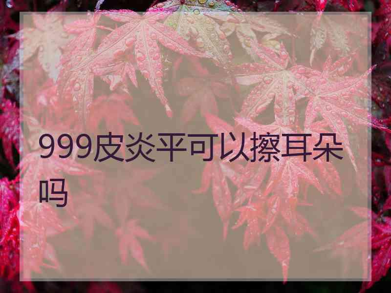 999皮炎平可以擦耳朵吗