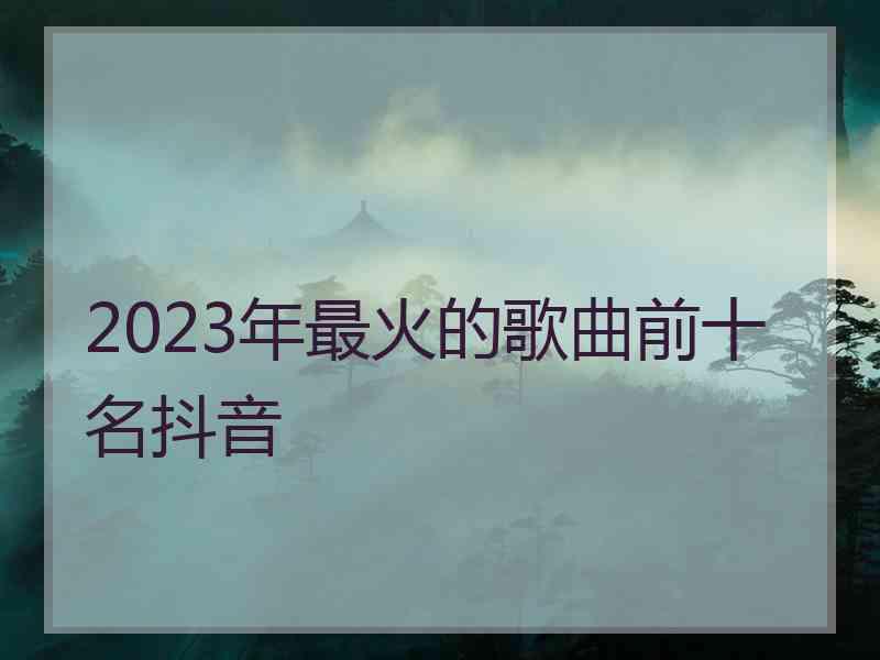 2023年最火的歌曲前十名抖音