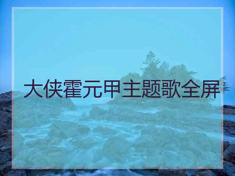 大侠霍元甲主题歌全屏