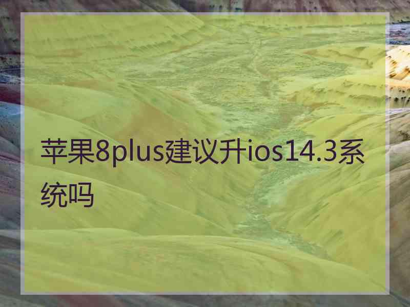 苹果8plus建议升ios14.3系统吗