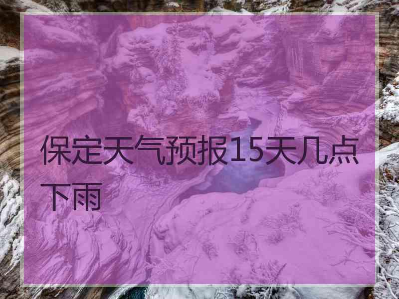 保定天气预报15天几点下雨