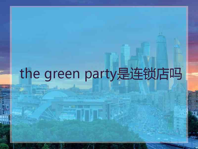 the green party是连锁店吗