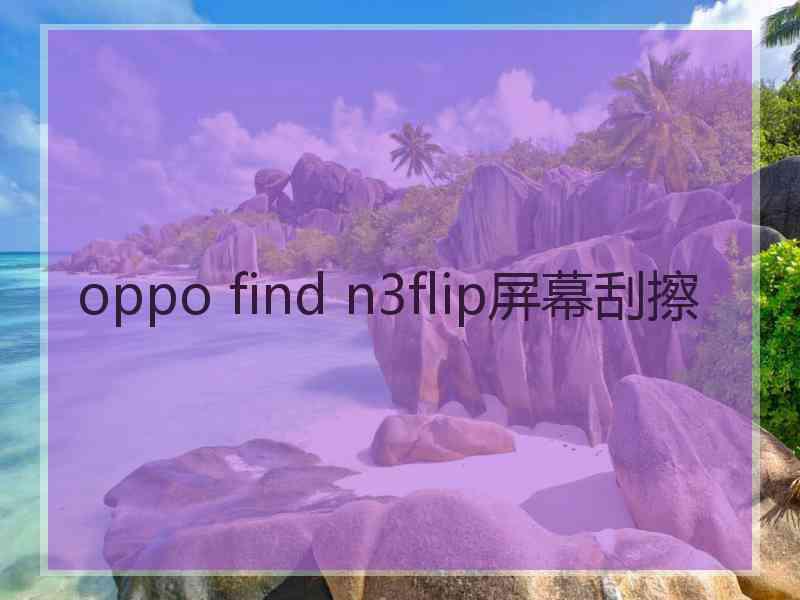 oppo find n3flip屏幕刮擦