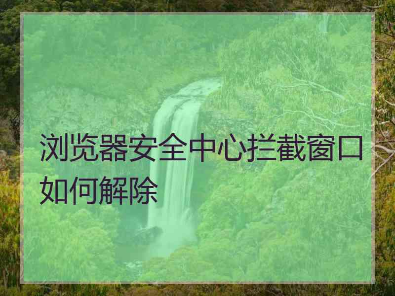 浏览器安全中心拦截窗口如何解除