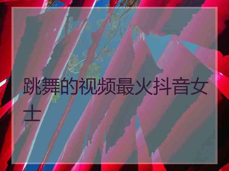 跳舞的视频最火抖音女士