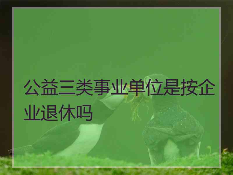 公益三类事业单位是按企业退休吗