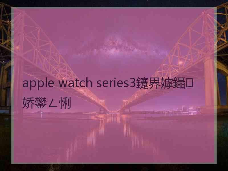 apple watch series3鑳界嫭鑷娇鐢ㄥ悧