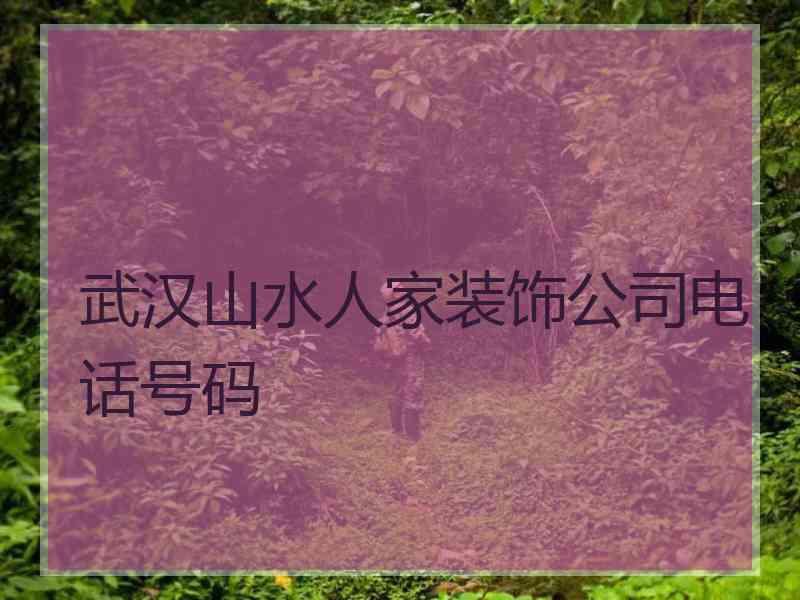 武汉山水人家装饰公司电话号码