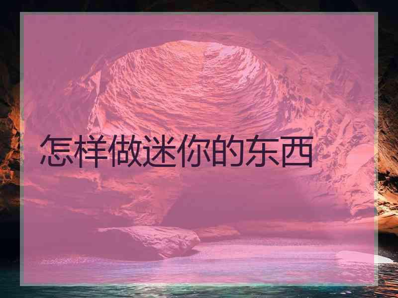 怎样做迷你的东西