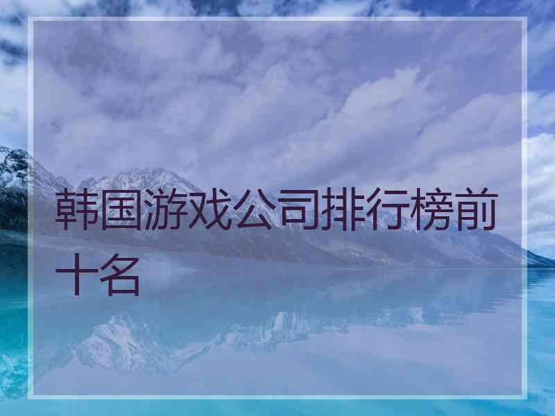 韩国游戏公司排行榜前十名