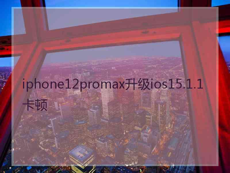 iphone12promax升级ios15.1.1卡顿