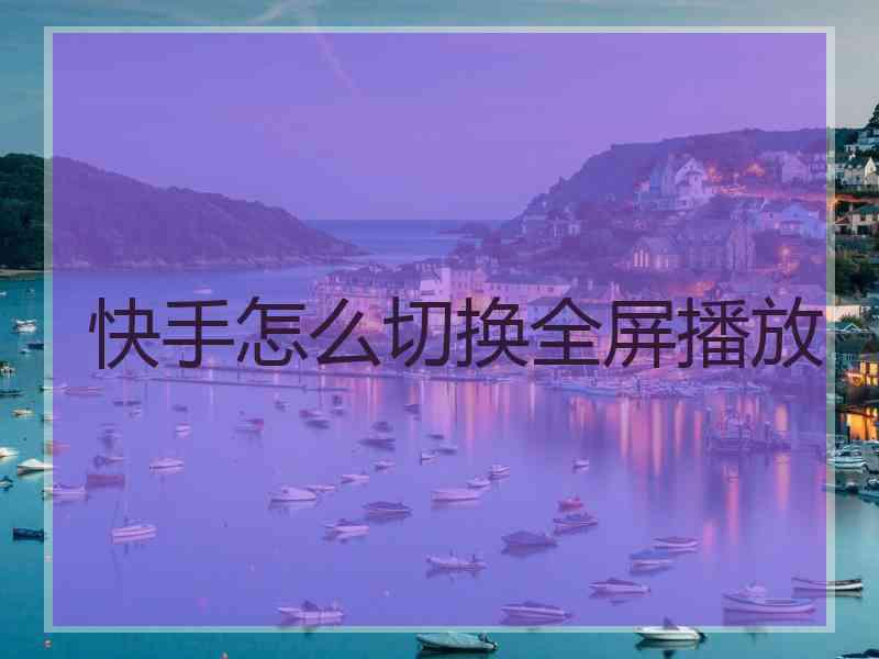 快手怎么切换全屏播放