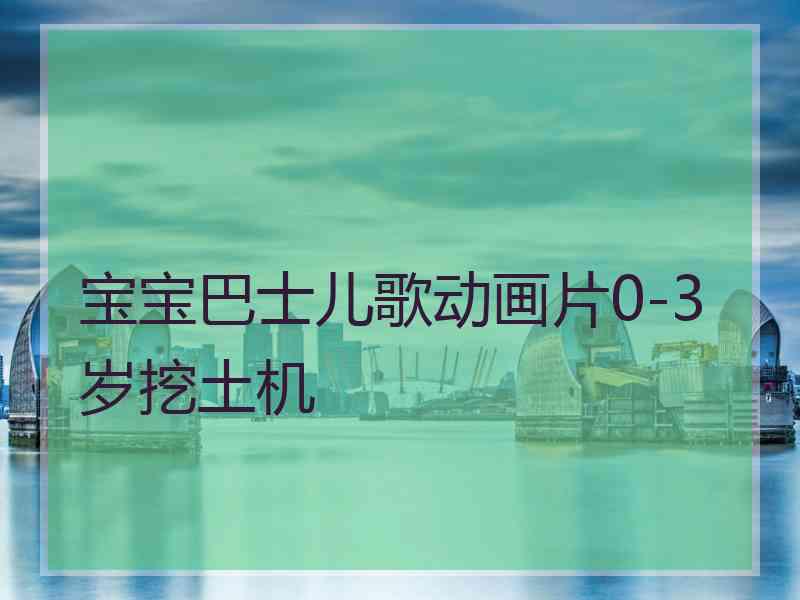 宝宝巴士儿歌动画片0-3岁挖土机