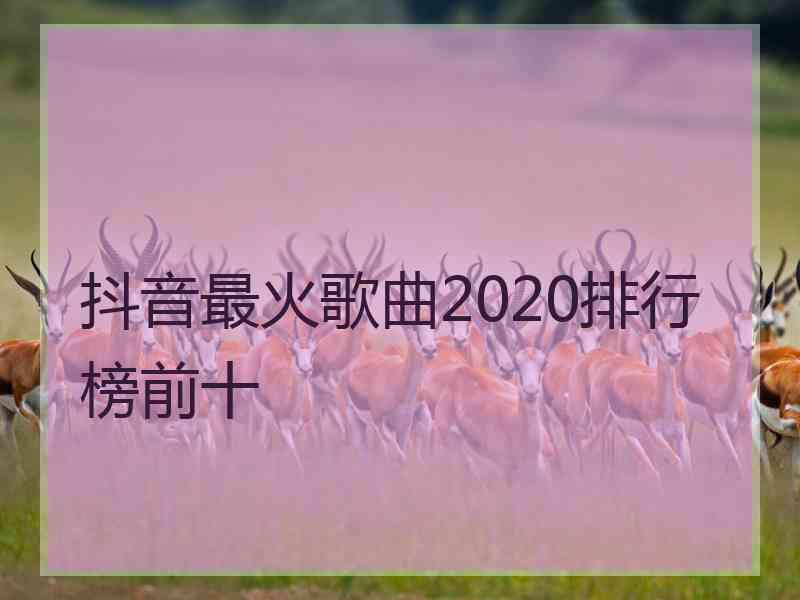 抖音最火歌曲2020排行榜前十