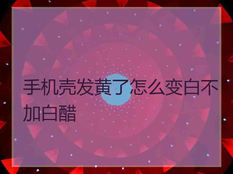 手机壳发黄了怎么变白不加白醋