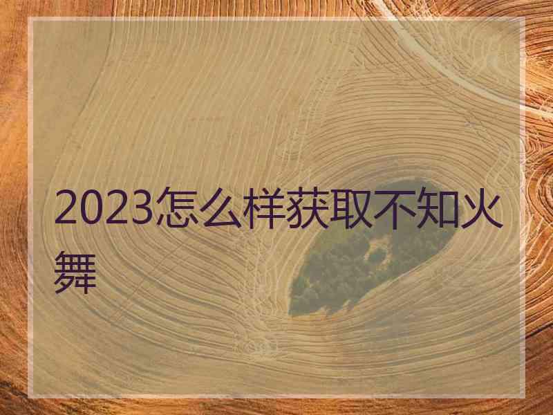 2023怎么样获取不知火舞