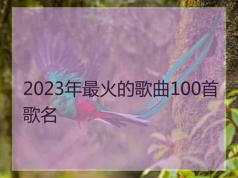 2023年最火的歌曲100首歌名