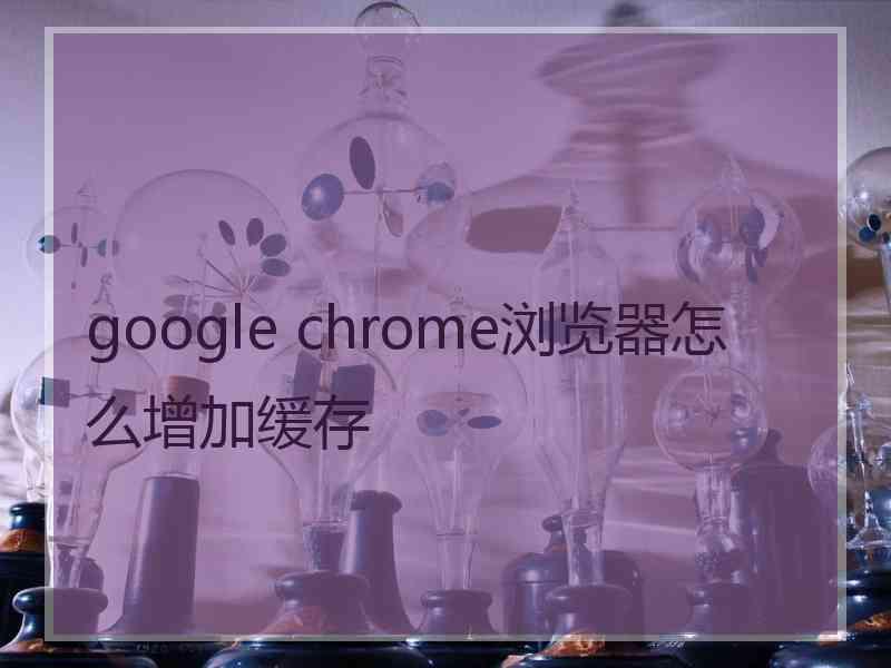 google chrome浏览器怎么增加缓存