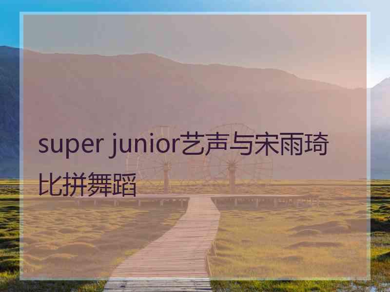 super junior艺声与宋雨琦比拼舞蹈