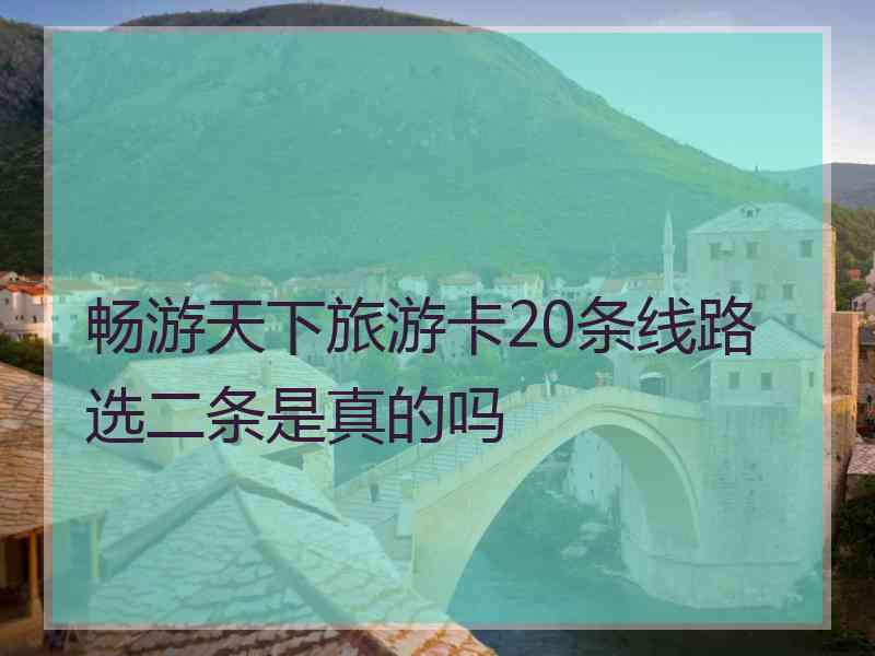 畅游天下旅游卡20条线路选二条是真的吗