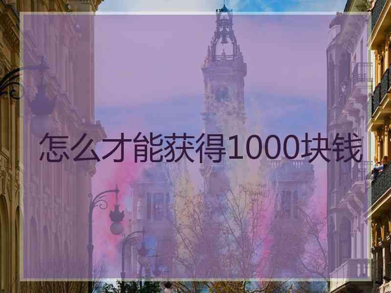 怎么才能获得1000块钱