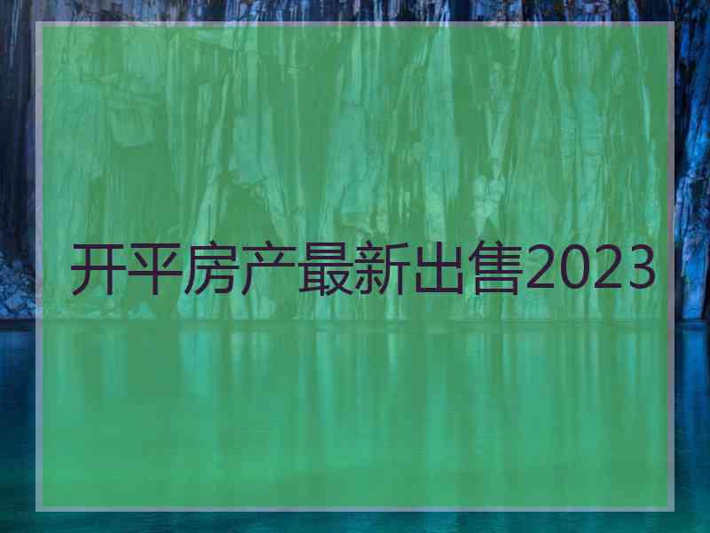 开平房产最新出售2023