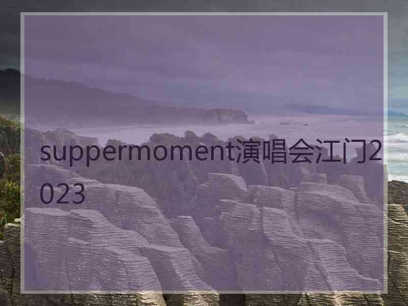 suppermoment演唱会江门2023