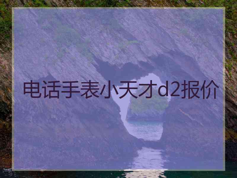 电话手表小天才d2报价