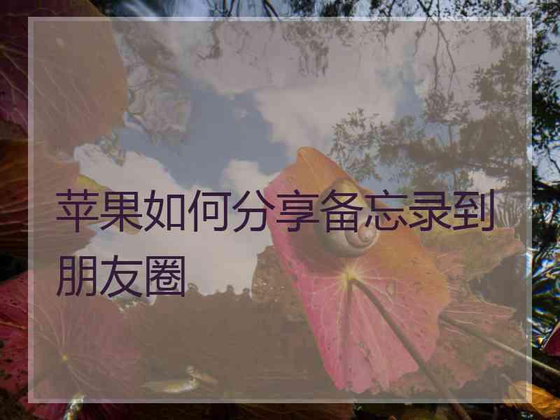 苹果如何分享备忘录到朋友圈