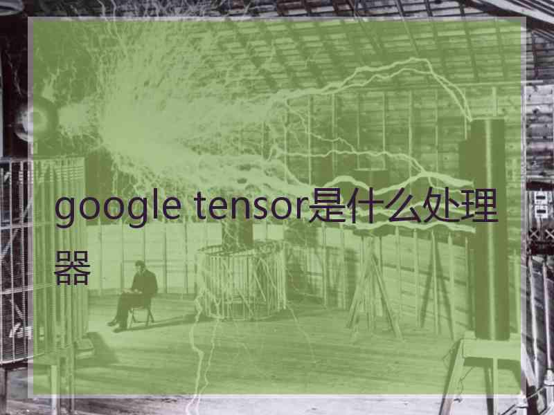 google tensor是什么处理器