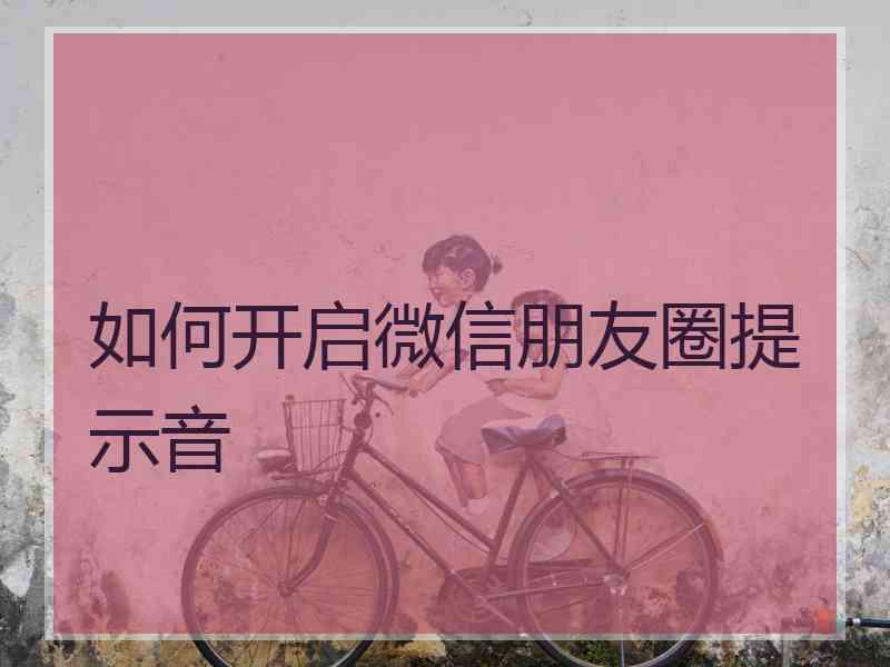 如何开启微信朋友圈提示音