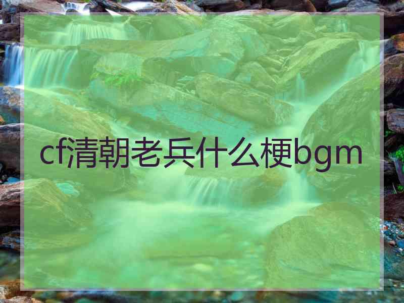 cf清朝老兵什么梗bgm