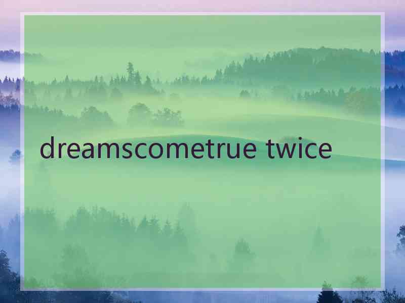 dreamscometrue twice