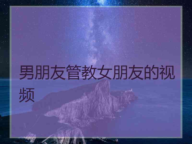 男朋友管教女朋友的视频