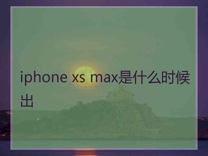 iphone xs max是什么时候出