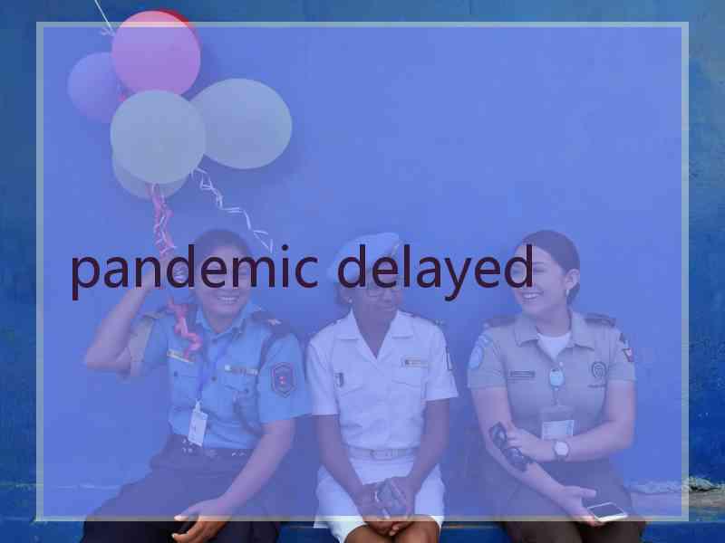 pandemic delayed