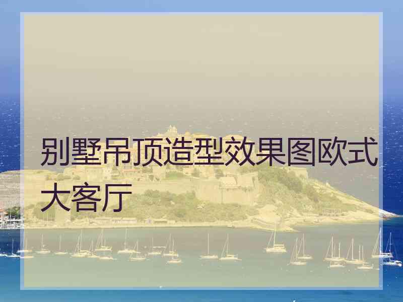 别墅吊顶造型效果图欧式大客厅