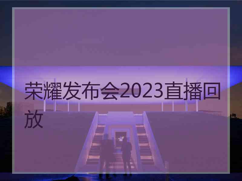 荣耀发布会2023直播回放