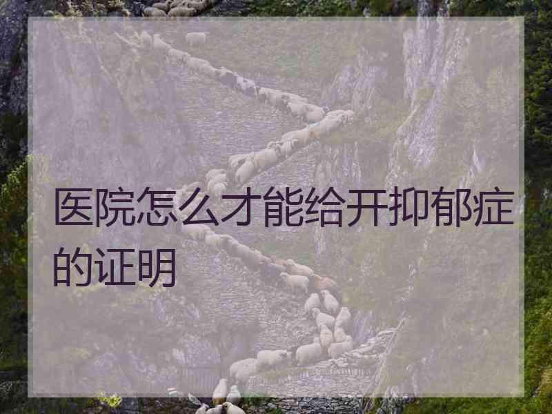 医院怎么才能给开抑郁症的证明