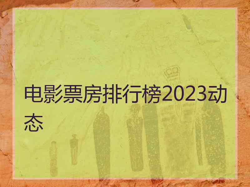 电影票房排行榜2023动态