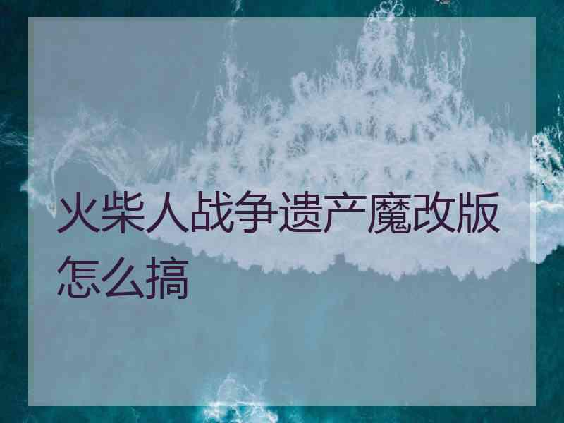 火柴人战争遗产魔改版怎么搞