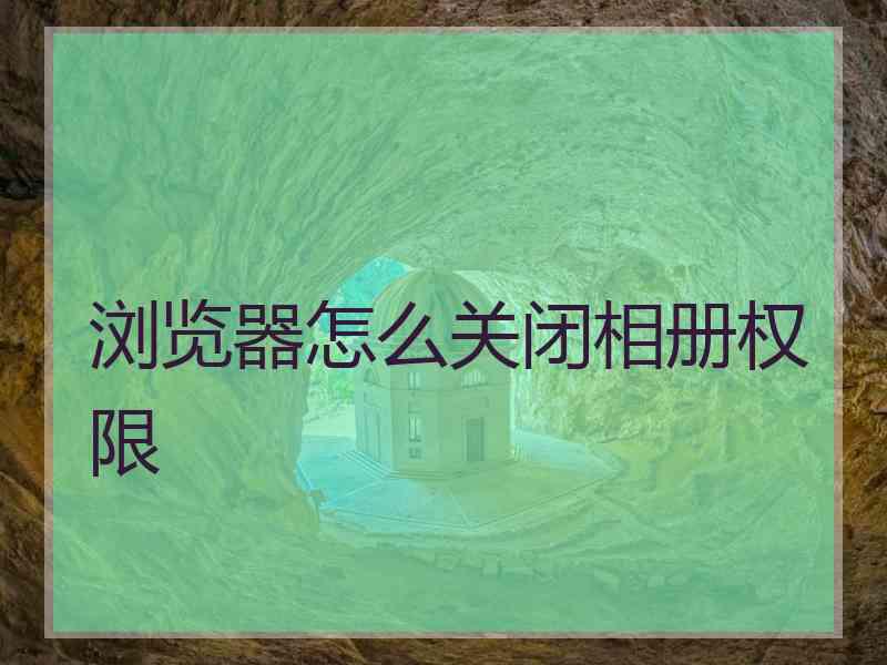 浏览器怎么关闭相册权限