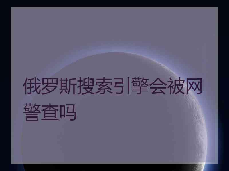 俄罗斯搜索引擎会被网警查吗