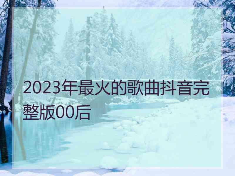 2023年最火的歌曲抖音完整版00后